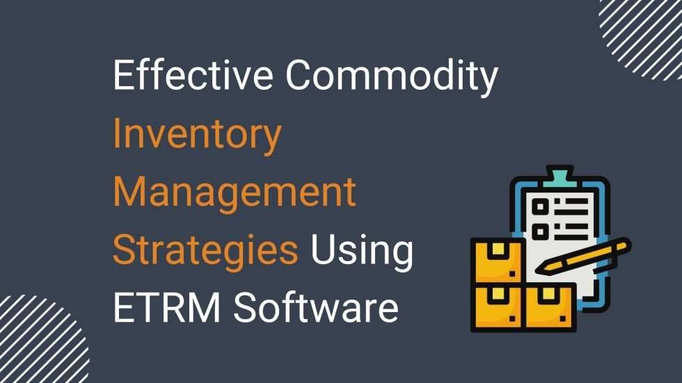 Effective Commodity Inventory Management Strategies Using ETRM Software